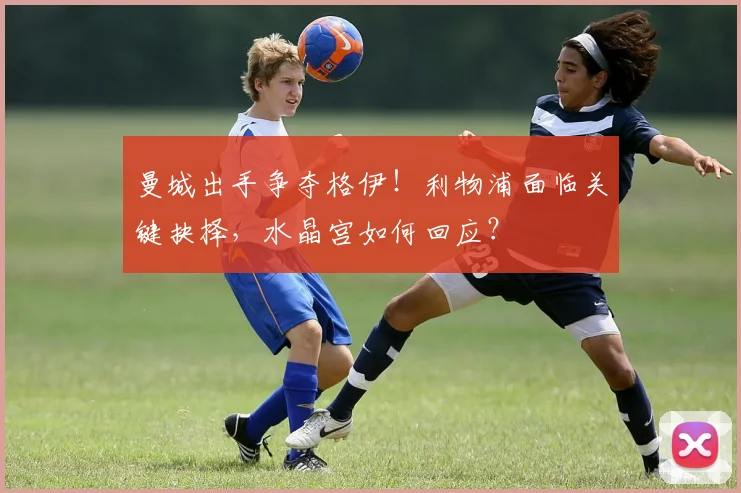 曼城出手争夺格伊!利物浦面临关键抉择,水晶宫如何回应?