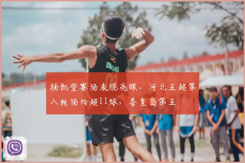 杨凯登赛场表现亮眼,河北五超第八轮场均超11球,秦皇岛第五