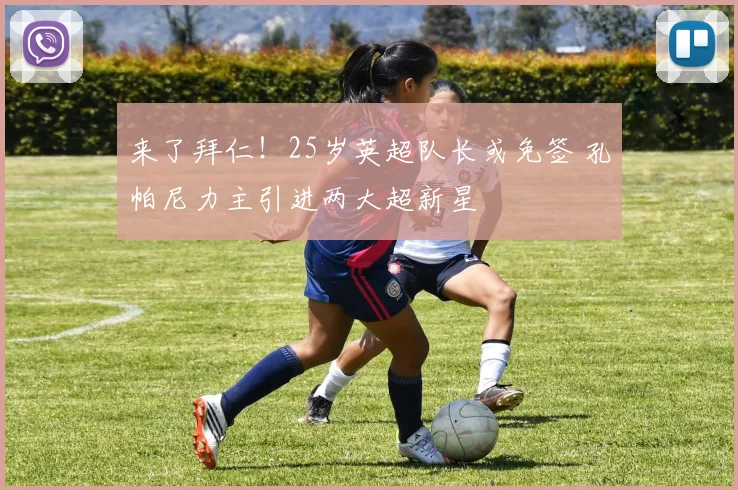 来了拜仁!25岁英超队长或免签 孔帕尼力主引进两大超新星